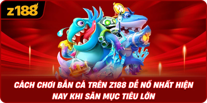 Cách Chơi Bắn Cá Trên Z188 Dễ Nổ Nhất Hiện Nay Khi Săn Mục Tiêu Lớn